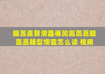 龖龘纛爨灪麤彠嘂嚻龘靐龖龘靐齉齾爩靇怎么读 视频